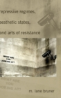 Repressive Regimes, Aesthetic States, and Arts of Resistance - Book