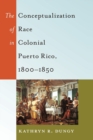 The Conceptualization of Race in Colonial Puerto Rico, 1800-1850 - Book