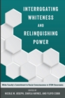 Interrogating Whiteness and Relinquishing Power : White Faculty’s Commitment to Racial Consciousness in STEM Classrooms - Book