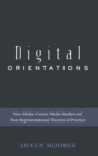 Digital Orientations : Non-Media-Centric Media Studies and Non-Representational Theories of Practice - Book