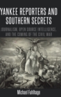 Yankee Reporters and Southern Secrets : Journalism, Open Source Intelligence, and the Coming of the Civil War - Book