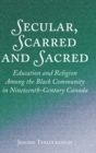 Secular, Scarred and Sacred : Education and Religion Among the Black Community in Nineteenth-Century Canada - Book