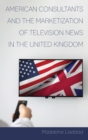 American Consultants and the Marketization of Television News in the United Kingdom - Book