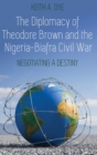 The Diplomacy of Theodore Brown and the Nigeria-Biafra Civil War : Negotiating a Destiny - Book