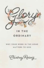 Glory in the Ordinary : Why Your Work in the Home Matters to God - Book