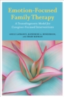 Emotion-Focused Family Therapy : A Transdiagnostic Model for Caregiver-Focused Interventions - Book