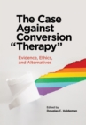 The Case Against Conversion “Therapy” : Evidence, Ethics, and Alternatives - Book
