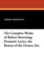 The Complete Works of Robert Browning : Dramatic Lyrics, the Return of the Druses, Etc. - Book