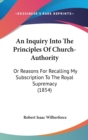 An Inquiry Into The Principles Of Church-Authority: Or Reasons For Recalling My Subscription To The Royal Supremacy (1854) - Book
