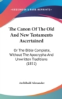 The Canon Of The Old And New Testaments Ascertained : Or The Bible Complete, Without The Apocrypha And Unwritten Traditions (1851) - Book