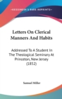 Letters On Clerical Manners And Habits : Addressed To A Student In The Theological Seminary At Princeton, New Jersey (1852) - Book