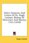 Select Sermons And Letters Of Dr. Hugh Latimer, Bishop Of Worcester And Martyr, 1555 (1830) - Book