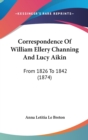 Correspondence Of William Ellery Channing And Lucy Aikin: From 1826 To 1842 (1874) - Book