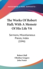 The Works Of Robert Hall; With A Memoir Of His Life V6: Sermons, Miscellaneous Pieces, Index (1846) - Book