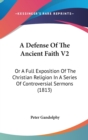 A Defense Of The Ancient Faith V2: Or A Full Exposition Of The Christian Religion In A Series Of Controversial Sermons (1813) - Book