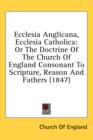 Ecclesia Anglicana, Ecclesia Catholica: Or The Doctrine Of The Church Of England Consonant To Scripture, Reason And Fathers (1847) - Book