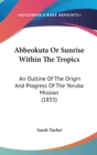 Abbeokuta Or Sunrise Within The Tropics: An Outline Of The Origin And Progress Of The Yoruba Mission (1855) - Book