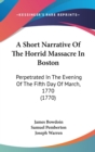 A Short Narrative Of The Horrid Massacre In Boston: Perpetrated In The Evening Of The Fifth Day Of March, 1770 (1770) - Book
