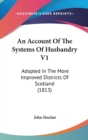 An Account Of The Systems Of Husbandry V1: Adopted In The More Improved Districts Of Scotland (1813) - Book