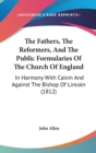 The Fathers, The Reformers, And The Public Formularies Of The Church Of England: In Harmony With Calvin And Against The Bishop Of Lincoln (1812) - Book