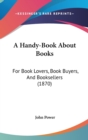 A Handy-Book About Books: For Book Lovers, Book Buyers, And Booksellers (1870) - Book