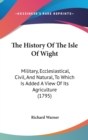 The History Of The Isle Of Wight: Military, Ecclesiastical, Civil, And Natural, To Which Is Added A View Of Its Agriculture (1795) - Book