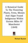 A Botanical Guide To The Flowering Plants, Ferns, Mosses And Algae Found Indigenous Within Sixteen Miles Of Manchester (1849) - Book