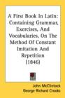 A First Book In Latin: Containing Grammar, Exercises, And Vocabularies, On The Method Of Constant Imitation And Repetition (1846) - Book