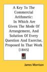 A Key To The Commercial Arithmetic: In Which Are Given The Mode Of Arrangement, And Solution Of Every Question And Exercise, Proposed In That Work (18 - Book