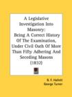 A Legislative Investigation Into Masonry: Being A Correct History Of The Examination, Under Civil Oath Of More Than Fifty Adhering And Seceding Masons - Book