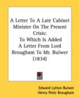 A Letter To A Late Cabinet Minister On The Present Crisis: To Which Is Added A Letter From Lord Brougham To Mr. Bulwer (1834) - Book