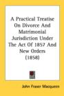 A Practical Treatise On Divorce And Matrimonial Jurisdiction Under The Act Of 1857 And New Orders (1858) - Book