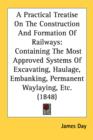 A Practical Treatise On The Construction And Formation Of Railways: Containing The Most Approved Systems Of Excavating, Haulage, Embanking, Permanent - Book
