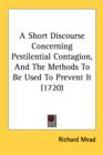 A Short Discourse Concerning Pestilential Contagion, And The Methods To Be Used To Prevent It (1720) - Book