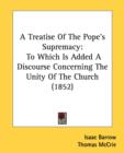 A Treatise Of The Pope's Supremacy: To Which Is Added A Discourse Concerning The Unity Of The Church (1852) - Book