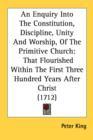 An Enquiry Into The Constitution, Discipline, Unity And Worship, Of The Primitive Church: That Flourished Within The First Three Hundred Years After C - Book