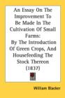 An Essay On The Improvement To Be Made In The Cultivation Of Small Farms: By The Introduction Of Green Crops, And Housefeeding The Stock Thereon (1837 - Book