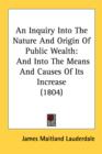 An Inquiry Into The Nature And Origin Of Public Wealth: And Into The Means And Causes Of Its Increase (1804) - Book