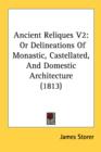 Ancient Reliques V2: Or Delineations Of Monastic, Castellated, And Domestic Architecture (1813) - Book