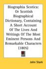 Biographia Scotica: Or Scottish Biographical Dictionary, Containing A Short Account Of The Lives And Writings Of The Most Eminent Persons And Remarkab - Book