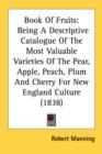 Book Of Fruits: Being A Descriptive Catalogue Of The Most Valuable Varieties Of The Pear, Apple, Peach, Plum And Cherry For New England Culture (1838) - Book