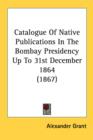 Catalogue Of Native Publications In The Bombay Presidency Up To 31st December 1864 (1867) - Book