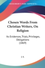 Chosen Words From Christian Writers, On Religion: Its Evidences, Trials, Privileges, Obligations (1869) - Book