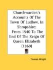 Churchwarden's Accounts Of The Town Of Ludlow, In Shropshire: From 1540 To The End Of The Reign Of Queen Elizabeth (1869) - Book