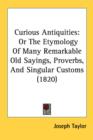 Curious Antiquities: Or The Etymology Of Many Remarkable Old Sayings, Proverbs, And Singular Customs (1820) - Book