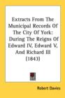 Extracts From The Municipal Records Of The City Of York: During The Reigns Of Edward IV, Edward V, And Richard III (1843) - Book