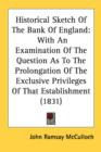Historical Sketch Of The Bank Of England: With An Examination Of The Question As To The Prolongation Of The Exclusive Privileges Of That Establishment - Book