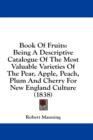 Book Of Fruits : Being A Descriptive Catalogue Of The Most Valuable Varieties Of The Pear, Apple, Peach, Plum And Cherry For New England Culture (1838) - Book