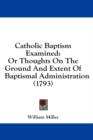 Catholic Baptism Examined: Or Thoughts On The Ground And Extent Of Baptismal Administration (1793) - Book