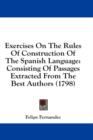 Exercises On The Rules Of Construction Of The Spanish Language: Consisting Of Passages Extracted From The Best Authors (1798) - Book